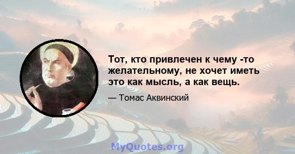 Тот, кто привлечен к чему -то желательному, не хочет иметь это как мысль, а как вещь.