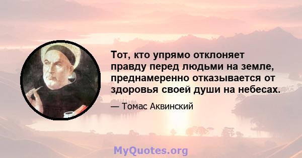 Тот, кто упрямо отклоняет правду перед людьми на земле, преднамеренно отказывается от здоровья своей души на небесах.