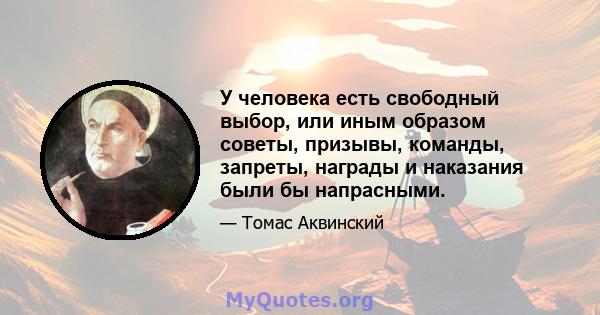 У человека есть свободный выбор, или иным образом советы, призывы, команды, запреты, награды и наказания были бы напрасными.