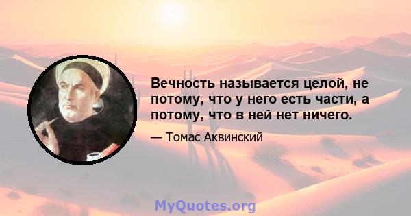 Вечность называется целой, не потому, что у него есть части, а потому, что в ней нет ничего.