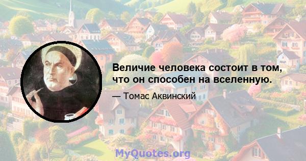 Величие человека состоит в том, что он способен на вселенную.