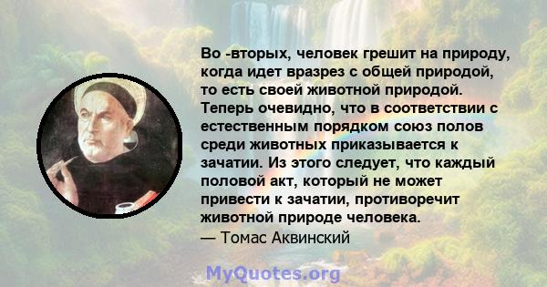 Во -вторых, человек грешит на природу, когда идет вразрез с общей природой, то есть своей животной природой. Теперь очевидно, что в соответствии с естественным порядком союз полов среди животных приказывается к зачатии. 