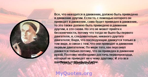 Все, что находится в движении, должно быть приведено в движение другим. Если то, с помощью которого он приведет в движение, сама будет приведен в движение, то это также должно быть приведено в движение другим, а это