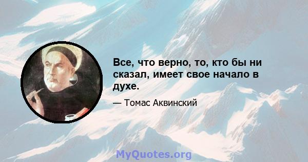 Все, что верно, то, кто бы ни сказал, имеет свое начало в духе.