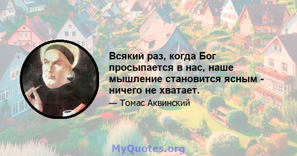 Всякий раз, когда Бог просыпается в нас, наше мышление становится ясным - ничего не хватает.