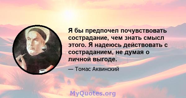 Я бы предпочел почувствовать сострадание, чем знать смысл этого. Я надеюсь действовать с состраданием, не думая о личной выгоде.