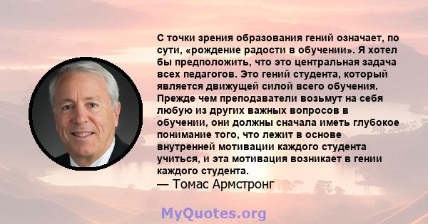 С точки зрения образования гений означает, по сути, «рождение радости в обучении». Я хотел бы предположить, что это центральная задача всех педагогов. Это гений студента, который является движущей силой всего обучения.