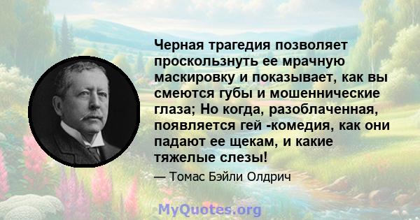 Черная трагедия позволяет проскользнуть ее мрачную маскировку и показывает, как вы смеются губы и мошеннические глаза; Но когда, разоблаченная, появляется гей -комедия, как они падают ее щекам, и какие тяжелые слезы!