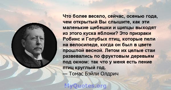 Что более весело, сейчас, осенью года, чем открытый Вы слышите, как эти маленькие щебешки и щипцы выходят из этого куска яблони? Это призраки Робинс и Голубых птиц, которые пели на велосипеде, когда он был в цвете