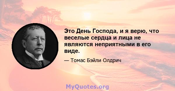 Это День Господа, и я верю, что веселые сердца и лица не являются неприятными в его виде.