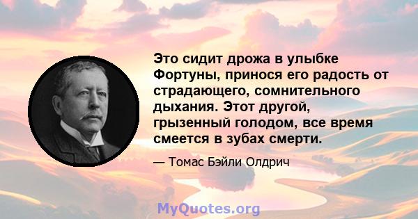 Это сидит дрожа в улыбке Фортуны, принося его радость от страдающего, сомнительного дыхания. Этот другой, грызенный голодом, все время смеется в зубах смерти.