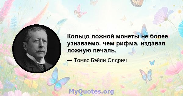 Кольцо ложной монеты не более узнаваемо, чем рифма, издавая ложную печаль.