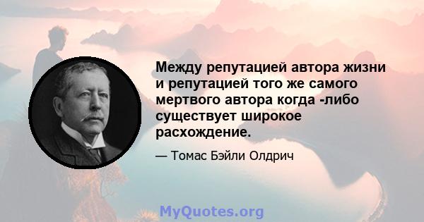 Между репутацией автора жизни и репутацией того же самого мертвого автора когда -либо существует широкое расхождение.