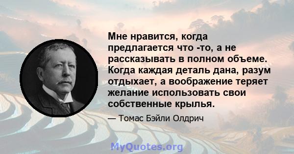 Мне нравится, когда предлагается что -то, а не рассказывать в полном объеме. Когда каждая деталь дана, разум отдыхает, а воображение теряет желание использовать свои собственные крылья.