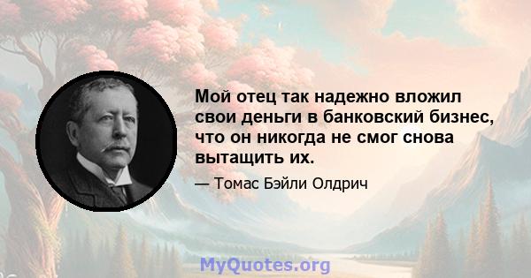 Мой отец так надежно вложил свои деньги в банковский бизнес, что он никогда не смог снова вытащить их.