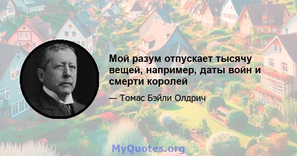 Мой разум отпускает тысячу вещей, например, даты войн и смерти королей