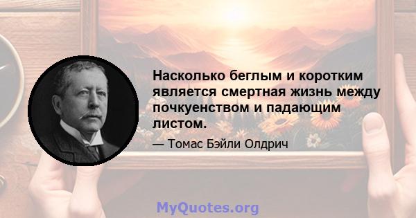 Насколько беглым и коротким является смертная жизнь между почкуенством и падающим листом.