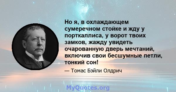 Но я, в охлаждающем сумеречном стойке и жду у порткаллиса, у ворот твоих замков, жажду увидеть очарованную дверь мечтаний, включив свои бесшумные петли, тонкий сон!