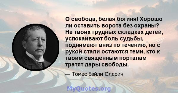 О свобода, белая богиня! Хорошо ли оставить ворота без охраны? На твоих грудных складках детей, успокаивают боль судьбы, поднимают вниз по течению, но с рукой стали остаются теми, кто к твоим священным порталам тратят