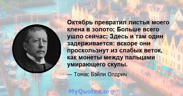 Октябрь превратил листья моего клена в золото; Больше всего ушло сейчас; Здесь и там один задерживается: вскоре они проскользнут из слабых веток, как монеты между пальцами умирающего скупы.