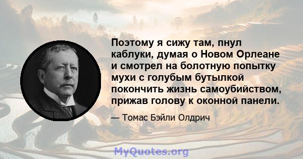 Поэтому я сижу там, пнул каблуки, думая о Новом Орлеане и смотрел на болотную попытку мухи с голубым бутылкой покончить жизнь самоубийством, прижав голову к оконной панели.