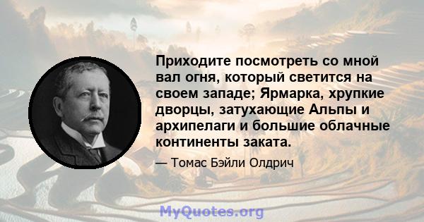 Приходите посмотреть со мной вал огня, который светится на своем западе; Ярмарка, хрупкие дворцы, затухающие Альпы и архипелаги и большие облачные континенты заката.