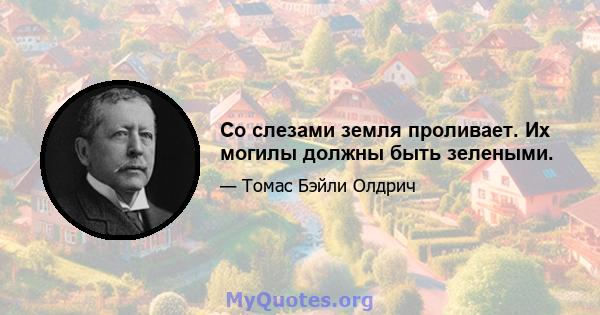 Со слезами земля проливает. Их могилы должны быть зелеными.