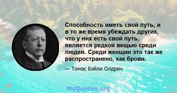 Способность иметь свой путь, и в то же время убеждать других, что у них есть свой путь, является редкой вещью среди людей. Среди женщин это так же распространено, как брови.