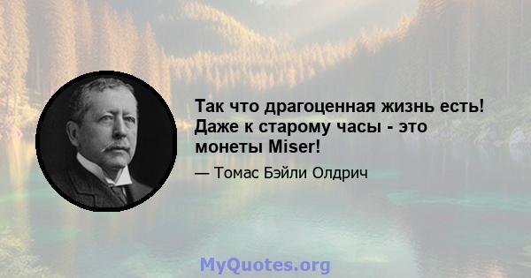 Так что драгоценная жизнь есть! Даже к старому часы - это монеты Miser!