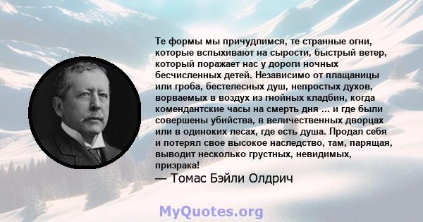 Те формы мы причудлимся, те странные огни, которые вспыхивают на сырости, быстрый ветер, который поражает нас у дороги ночных бесчисленных детей. Независимо от плащаницы или гроба, бестелесных душ, непростых духов,