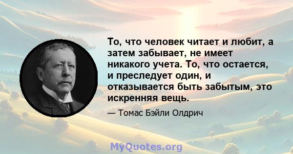 То, что человек читает и любит, а затем забывает, не имеет никакого учета. То, что остается, и преследует один, и отказывается быть забытым, это искренняя вещь.