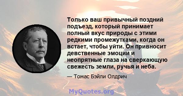 Только ваш привычный поздний подъезд, который принимает полный вкус природы с этими редкими промежутками, когда он встает, чтобы уйти. Он привносит девственные эмоции и неопрятные глаза на сверкающую свежесть земли,