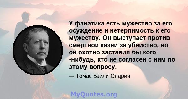 У фанатика есть мужество за его осуждение и нетерпимость к его мужеству. Он выступает против смертной казни за убийство, но он охотно заставил бы кого -нибудь, кто не согласен с ним по этому вопросу.