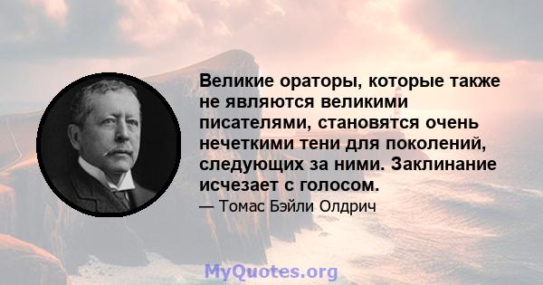 Великие ораторы, которые также не являются великими писателями, становятся очень нечеткими тени для поколений, следующих за ними. Заклинание исчезает с голосом.