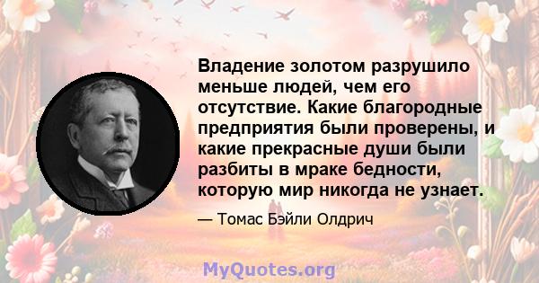 Владение золотом разрушило меньше людей, чем его отсутствие. Какие благородные предприятия были проверены, и какие прекрасные души были разбиты в мраке бедности, которую мир никогда не узнает.