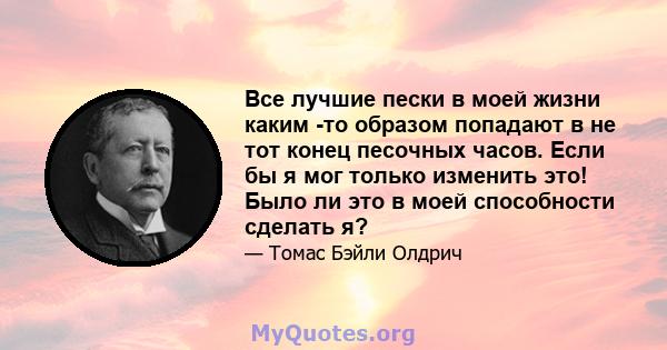 Все лучшие пески в моей жизни каким -то образом попадают в не тот конец песочных часов. Если бы я мог только изменить это! Было ли это в моей способности сделать я?