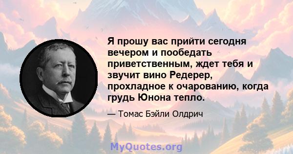 Я прошу вас прийти сегодня вечером и пообедать приветственным, ждет тебя и звучит вино Редерер, прохладное к очарованию, когда грудь Юнона тепло.