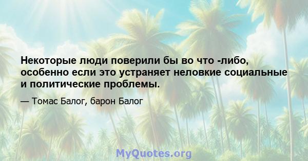 Некоторые люди поверили бы во что -либо, особенно если это устраняет неловкие социальные и политические проблемы.