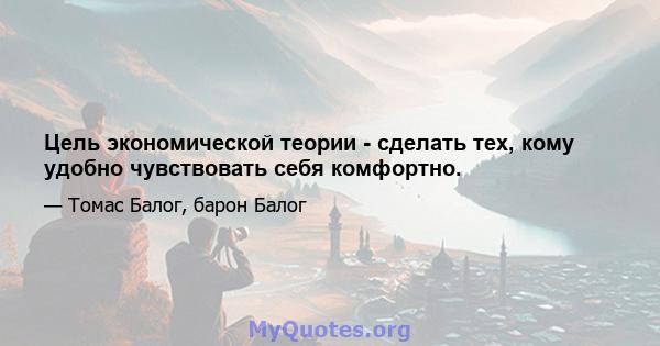 Цель экономической теории - сделать тех, кому удобно чувствовать себя комфортно.