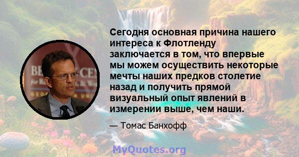 Сегодня основная причина нашего интереса к Флотленду заключается в том, что впервые мы можем осуществить некоторые мечты наших предков столетие назад и получить прямой визуальный опыт явлений в измерении выше, чем наши.