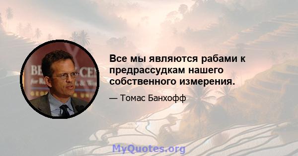 Все мы являются рабами к предрассудкам нашего собственного измерения.