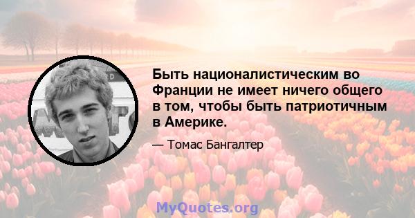 Быть националистическим во Франции не имеет ничего общего в том, чтобы быть патриотичным в Америке.