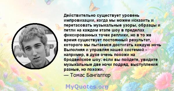 Действительно существует уровень импровизации, когда мы можем исказить и перетасовать музыкальные узоры, образцы и петли на каждом этапе шоу в пределах фиксированных точек реплики, но в то же время существует постоянный 