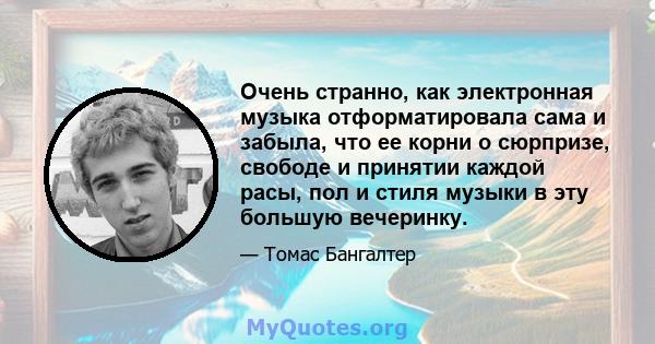 Очень странно, как электронная музыка отформатировала сама и забыла, что ее корни о сюрпризе, свободе и принятии каждой расы, пол и стиля музыки в эту большую вечеринку.