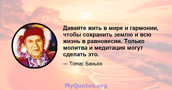 Давайте жить в мире и гармонии, чтобы сохранить землю и всю жизнь в равновесии. Только молитва и медитация могут сделать это.