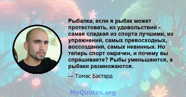 Рыбалка, если я рыбак может протестовать, из удовольствий - самая сладкая из спорта лучшими, из упражнений, самых превосходных, воссозданий, самых невинных. Но теперь спорт омрачен, и почему вы спрашиваете? Рыбы