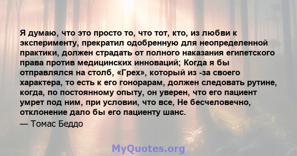 Я думаю, что это просто то, что тот, кто, из любви к эксперименту, прекратил одобренную для неопределенной практики, должен страдать от полного наказания египетского права против медицинских инноваций; Когда я бы