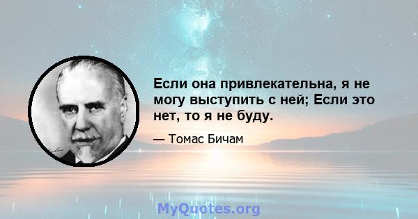 Если она привлекательна, я не могу выступить с ней; Если это нет, то я не буду.