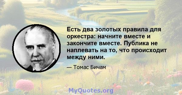 Есть два золотых правила для оркестра: начните вместе и закончите вместе. Публика не наплевать на то, что происходит между ними.