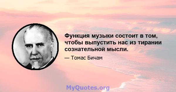 Функция музыки состоит в том, чтобы выпустить нас из тирании сознательной мысли.